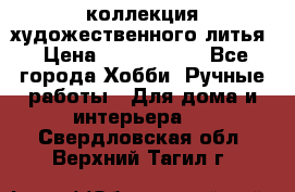 коллекция художественного литья › Цена ­ 1 200 000 - Все города Хобби. Ручные работы » Для дома и интерьера   . Свердловская обл.,Верхний Тагил г.